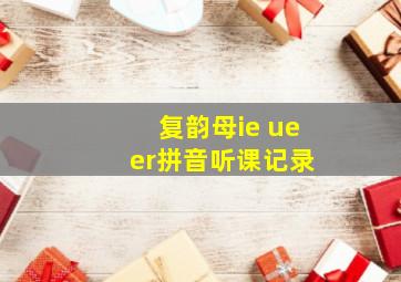 复韵母ie ue er拼音听课记录